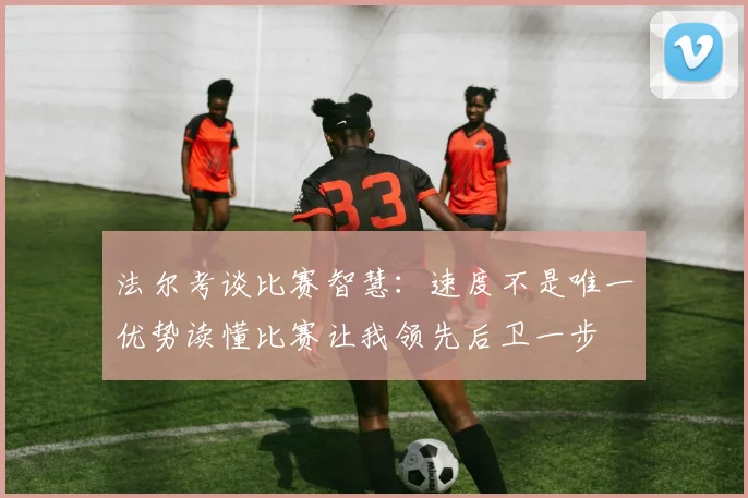 法尔考谈比赛智慧：速度不是唯一优势读懂比赛让我领先后卫一步