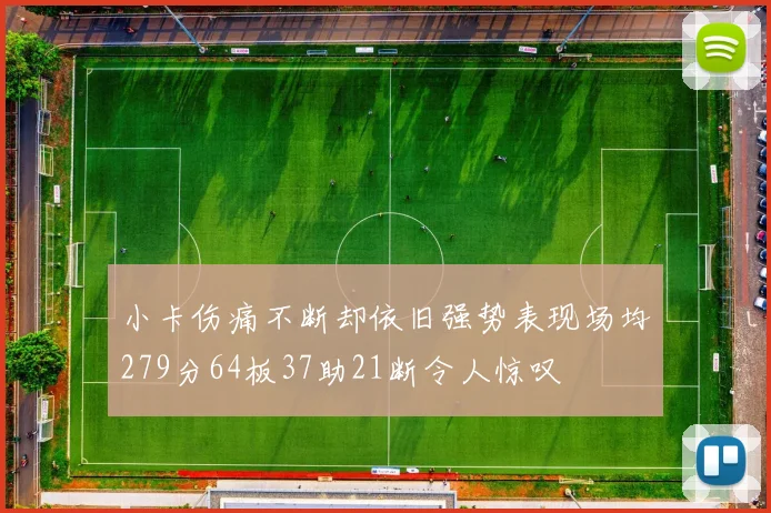 小卡伤痛不断却依旧强势表现场均279分64板37助21断令人惊叹