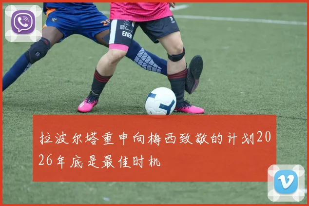 拉波尔塔重申向梅西致敬的计划2026年底是最佳时机