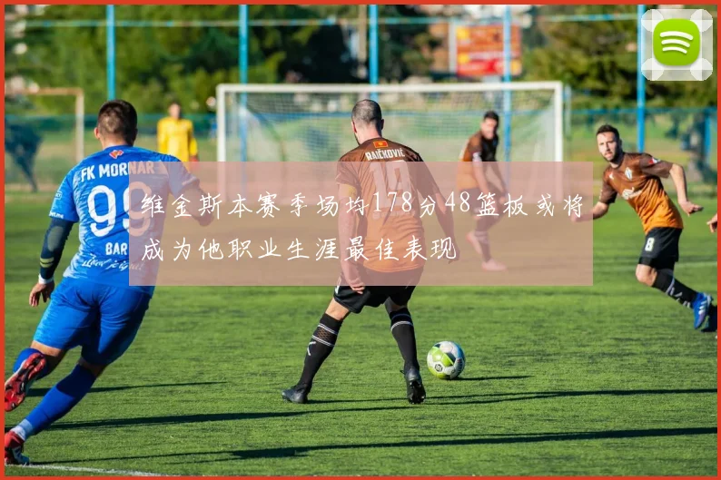 维金斯本赛季场均178分48篮板或将成为他职业生涯最佳表现