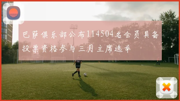 巴萨俱乐部公布114504名会员具备投票资格参与三月主席选举