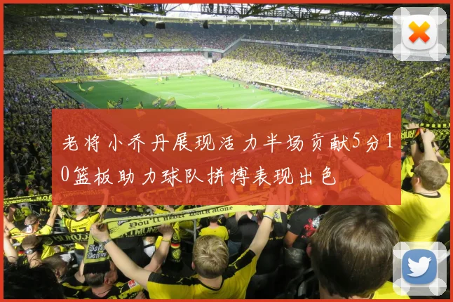 老将小乔丹展现活力半场贡献5分10篮板助力球队拼搏表现出色