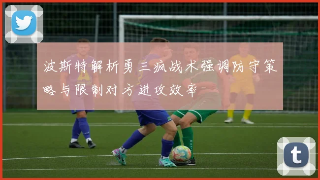 波斯特解析勇三疯战术强调防守策略与限制对方进攻效率