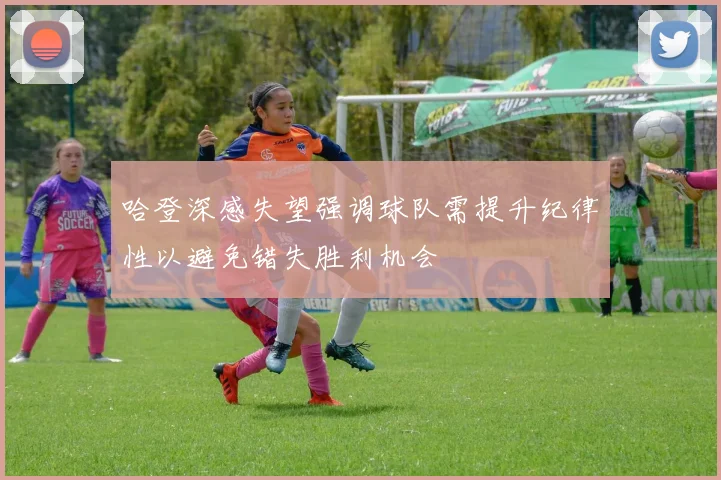 哈登深感失望强调球队需提升纪律性以避免错失胜利机会
