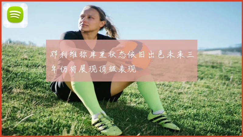 邓利维称库里状态依旧出色未来三年仍将展现顶级表现