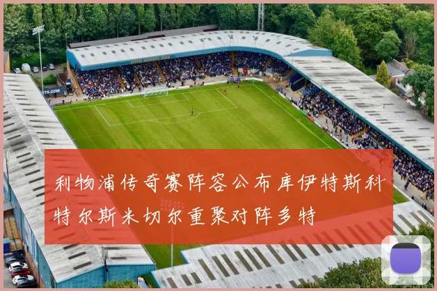 利物浦传奇赛阵容公布库伊特斯科特尔斯米切尔重聚对阵多特