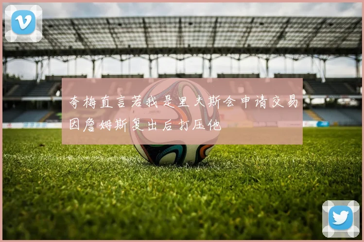 夸梅直言若我是里夫斯会申请交易因詹姆斯复出后打压他