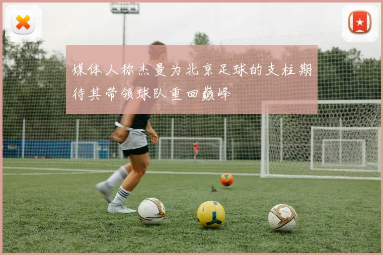 媒体人称杰曼为北京足球的支柱期待其带领球队重回巅峰