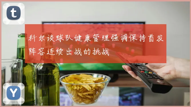科尔谈球队健康管理强调保持首发阵容连续出战的挑战
