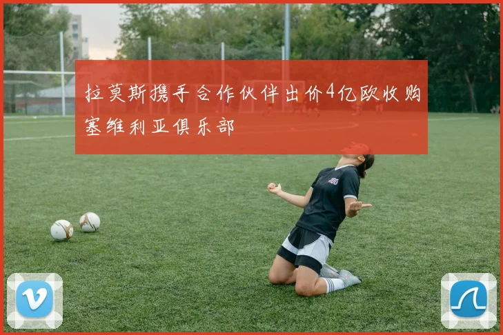 拉莫斯携手合作伙伴出价4亿欧收购塞维利亚俱乐部