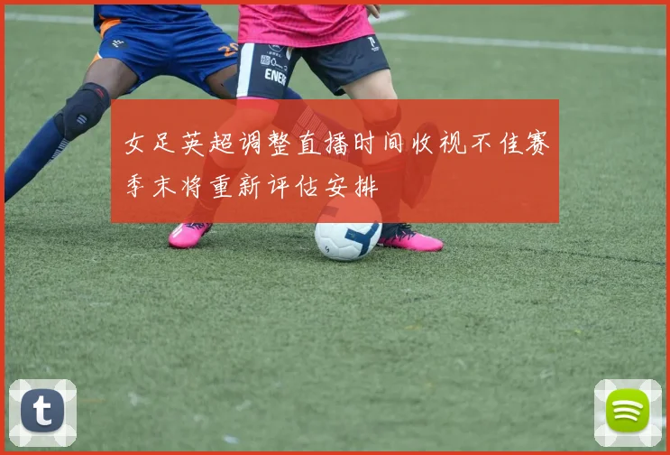 女足英超调整直播时间收视不佳赛季末将重新评估安排