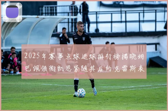 2025年赛事点球进球排行榜揭晓姆巴佩领衔凯恩紧随其后约克雷斯表现不俗