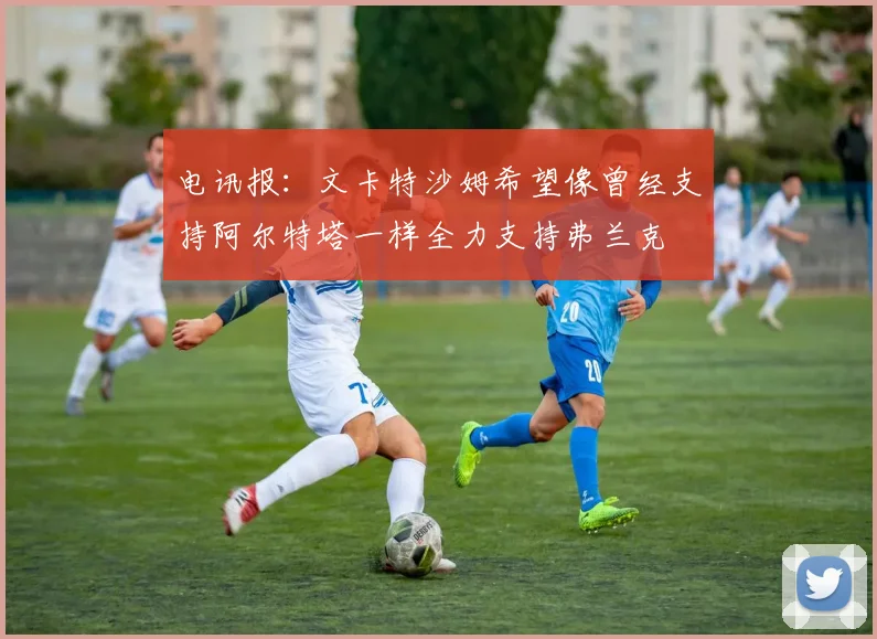 电讯报：文卡特沙姆希望像曾经支持阿尔特塔一样全力支持弗兰克