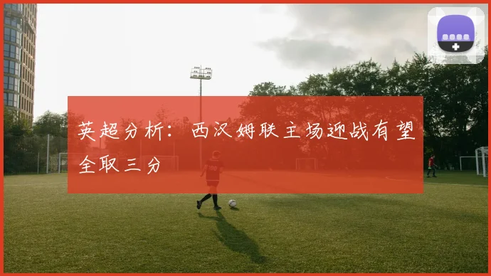 英超分析：西汉姆联主场迎战有望全取三分