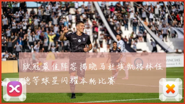 欧冠最佳阵容揭晓马杜埃凯格林伍德等球星闪耀本轮比赛