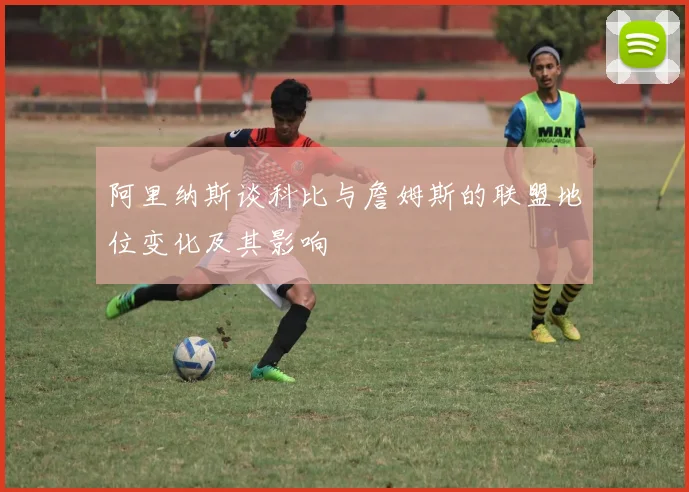 阿里纳斯谈科比与詹姆斯的联盟地位变化及其影响