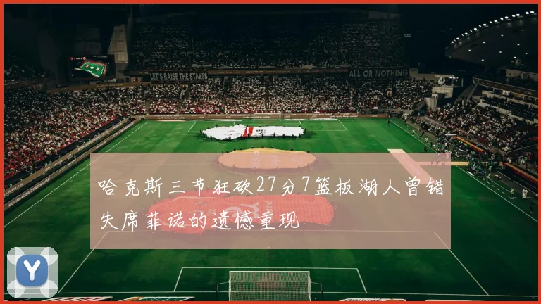 哈克斯三节狂砍27分7篮板湖人曾错失席菲诺的遗憾重现