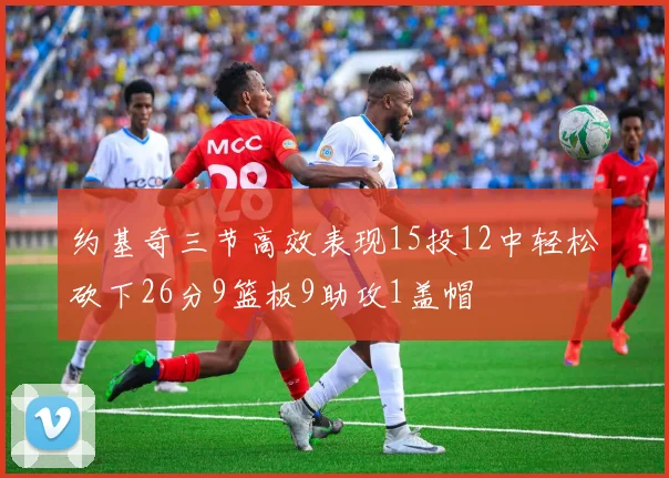 约基奇三节高效表现15投12中轻松砍下26分9篮板9助攻1盖帽
