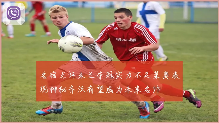 名宿点评米兰夺冠实力不足莱奥表现神秘齐沃有望成为未来名帅