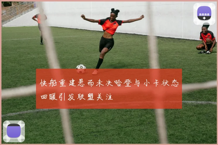 快船重建悬而未决哈登与小卡状态回暖引发联盟关注