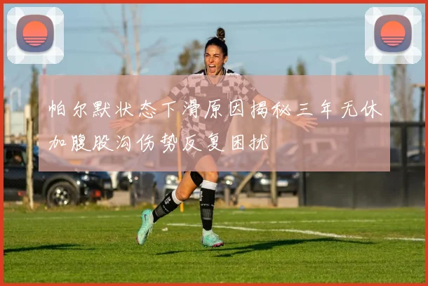 帕尔默状态下滑原因揭秘三年无休加腹股沟伤势反复困扰