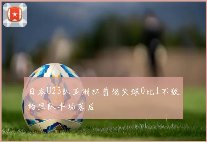 日本U23队亚洲杯首场失球0比1不敌约旦队半场落后