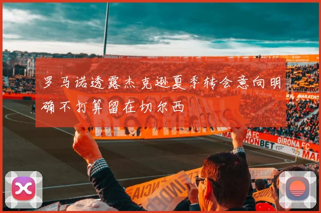 罗马诺透露杰克逊夏季转会意向明确不打算留在切尔西