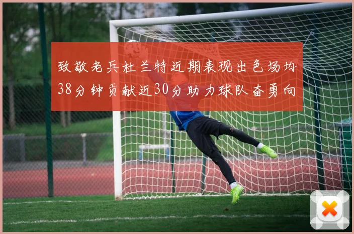致敬老兵杜兰特近期表现出色场均38分钟贡献近30分助力球队奋勇向前