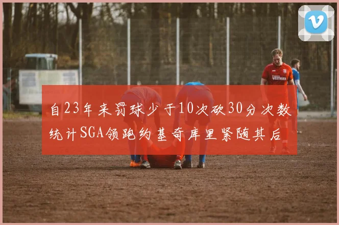 自23年来罚球少于10次砍30分次数统计SGA领跑约基奇库里紧随其后