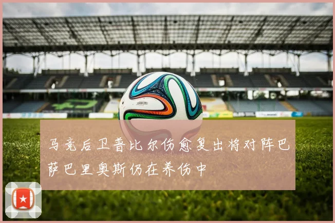 马竞后卫普比尔伤愈复出将对阵巴萨巴里奥斯仍在养伤中