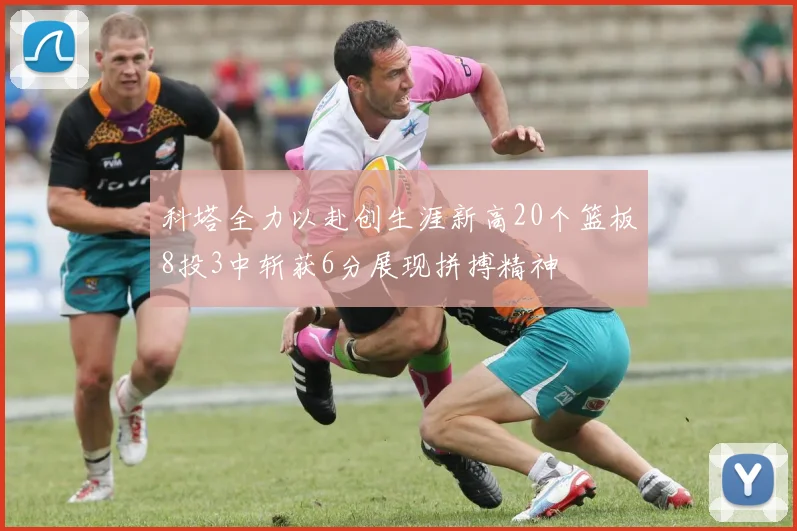 科塔全力以赴创生涯新高20个篮板8投3中斩获6分展现拼搏精神