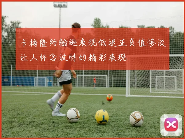 卡梅隆约翰逊表现低迷正负值惨淡让人怀念波特的精彩表现