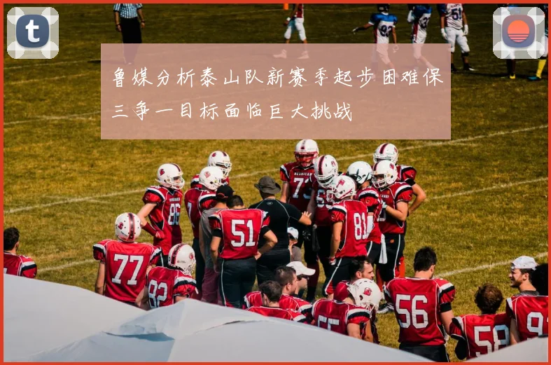 鲁媒分析泰山队新赛季起步困难保三争一目标面临巨大挑战