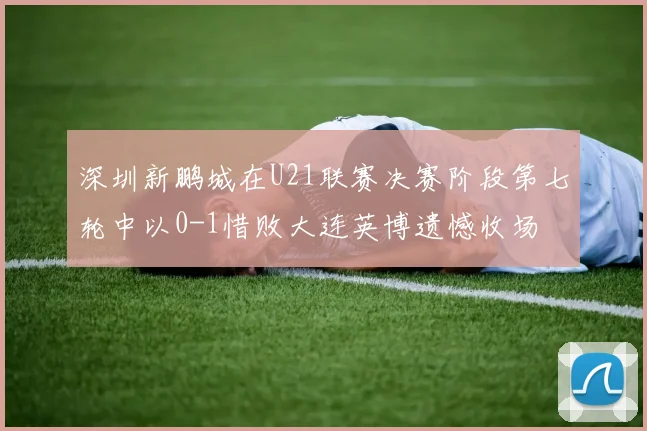 深圳新鹏城在U21联赛决赛阶段第七轮中以0-1惜败大连英博遗憾收场