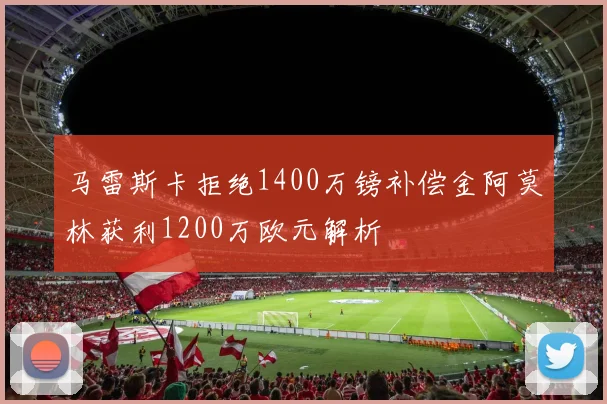 马雷斯卡拒绝1400万镑补偿金阿莫林获利1200万欧元解析