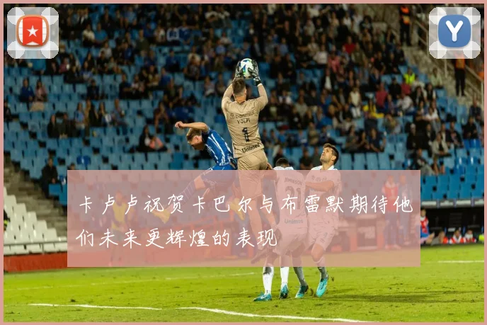 卡卢卢祝贺卡巴尔与布雷默期待他们未来更辉煌的表现