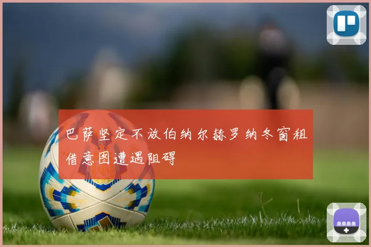 巴萨坚定不放伯纳尔赫罗纳冬窗租借意图遭遇阻碍