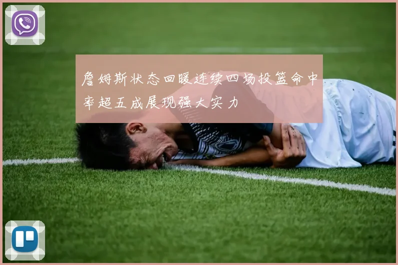 詹姆斯状态回暖连续四场投篮命中率超五成展现强大实力