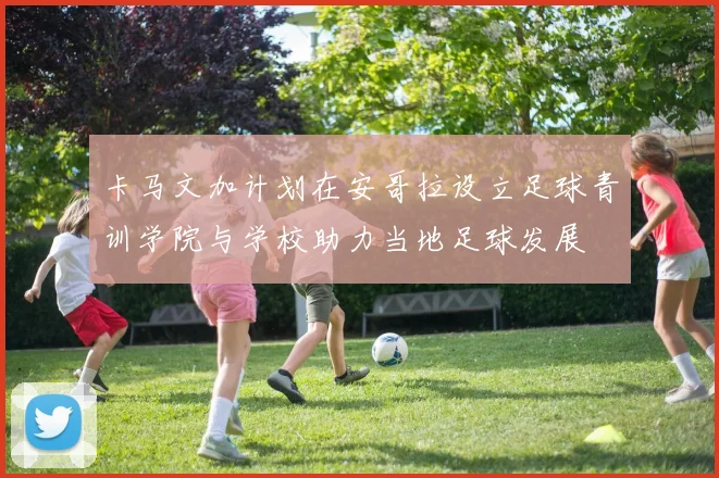 卡马文加计划在安哥拉设立足球青训学院与学校助力当地足球发展