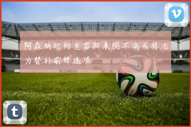 阿森纳对约克雷斯表现不满或将沦为替补前锋选项