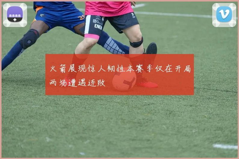 火箭展现惊人韧性本赛季仅在开局两场遭遇连败