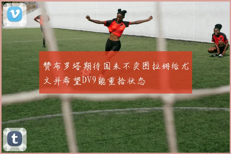 赞布罗塔期待国米不卖图拉姆给尤文并希望DV9能重拾状态