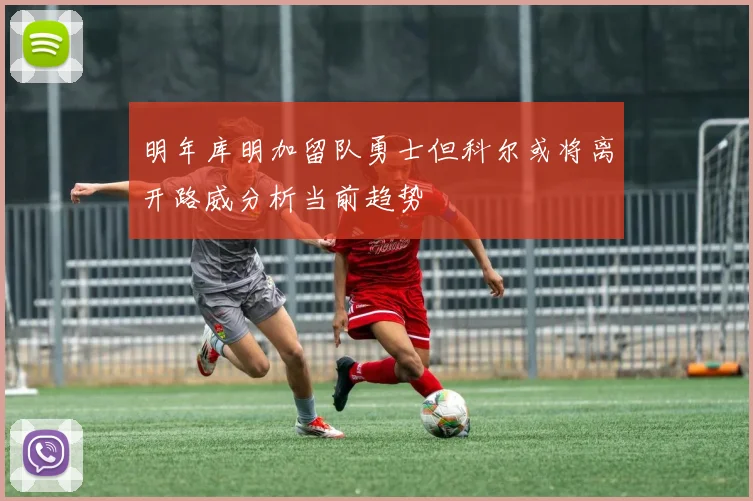 明年库明加留队勇士但科尔或将离开路威分析当前趋势