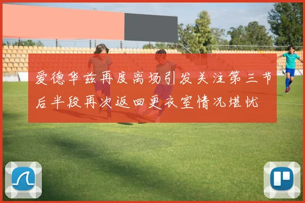 爱德华兹再度离场引发关注第三节后半段再次返回更衣室情况堪忧