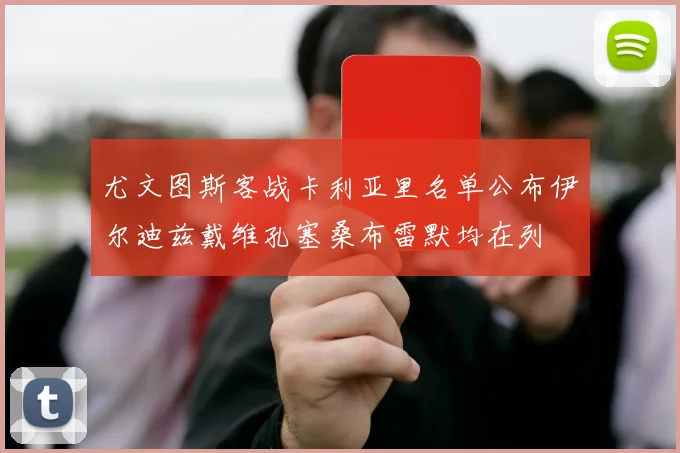 尤文图斯客战卡利亚里名单公布伊尔迪兹戴维孔塞桑布雷默均在列