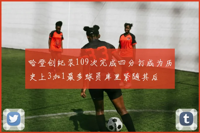 哈登创纪录109次完成四分打成为历史上3加1最多球员库里紧随其后