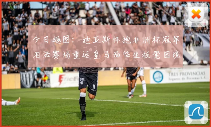 今日趣图：迪亚斯怀抱非洲杯冠军泪洒赛场重返皇马面临坐板凳困境