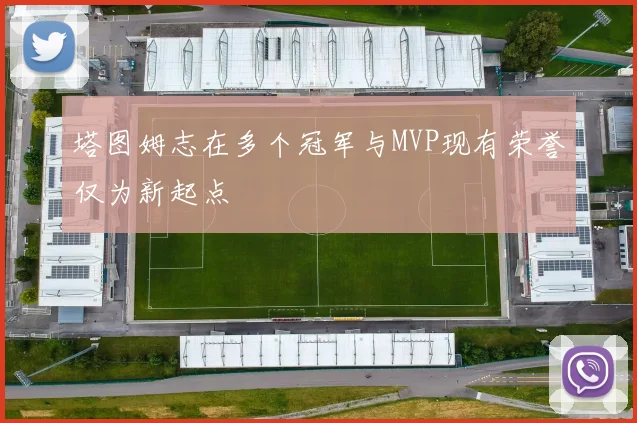 塔图姆志在多个冠军与MVP现有荣誉仅为新起点
