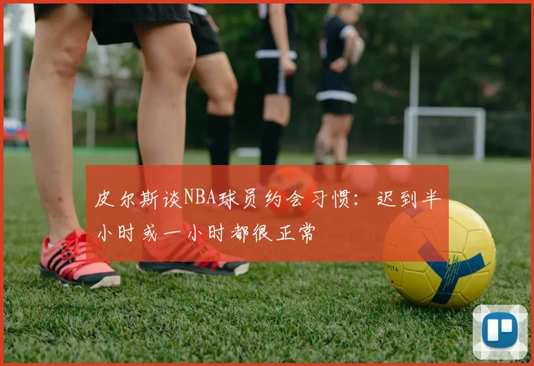 皮尔斯谈NBA球员约会习惯：迟到半小时或一小时都很正常