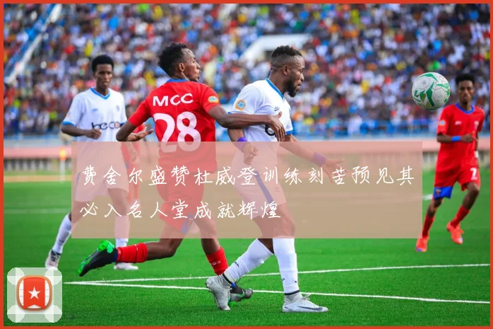 费舍尔盛赞杜威登训练刻苦预见其必入名人堂成就辉煌